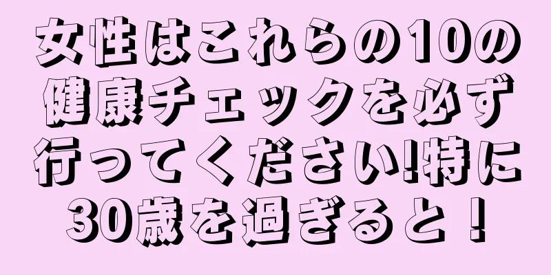 女性はこれらの10の健康チェックを必ず行ってください!特に30歳を過ぎると！