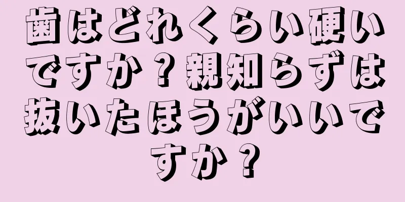 歯はどれくらい硬いですか？親知らずは抜いたほうがいいですか？