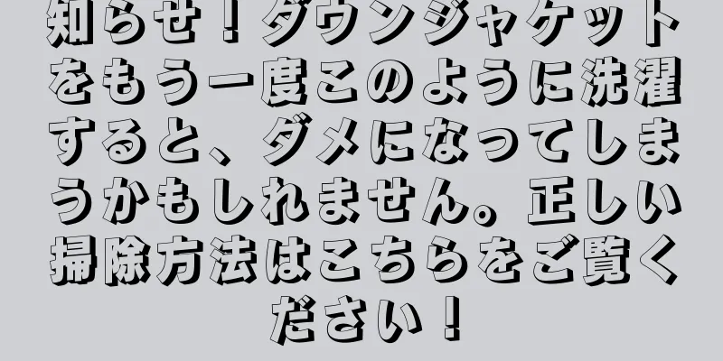 知らせ！ダウンジャケットをもう一度このように洗濯すると、ダメになってしまうかもしれません。正しい掃除方法はこちらをご覧ください！
