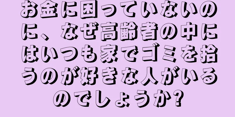 お金に困っていないのに、なぜ高齢者の中にはいつも家でゴミを拾うのが好きな人がいるのでしょうか?