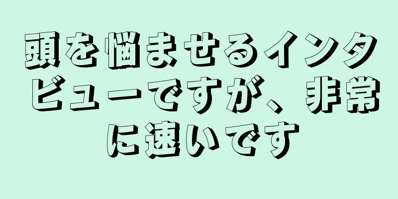 頭を悩ませるインタビューですが、非常に速いです