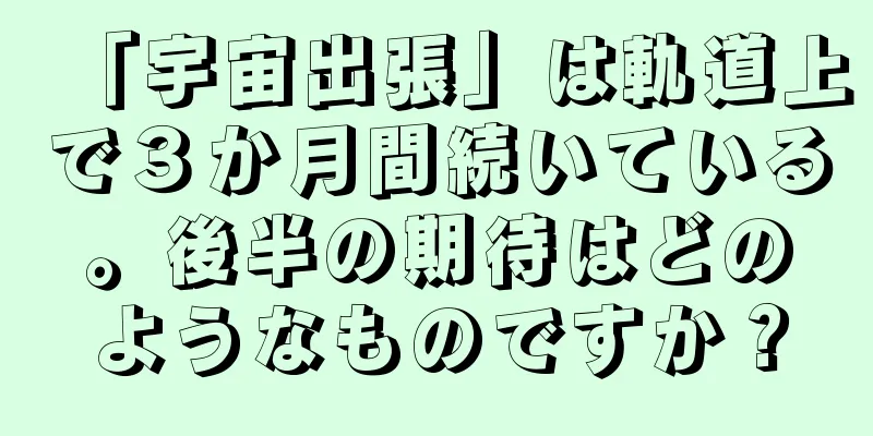 「宇宙出張」は軌道上で３か月間続いている。後半の期待はどのようなものですか？