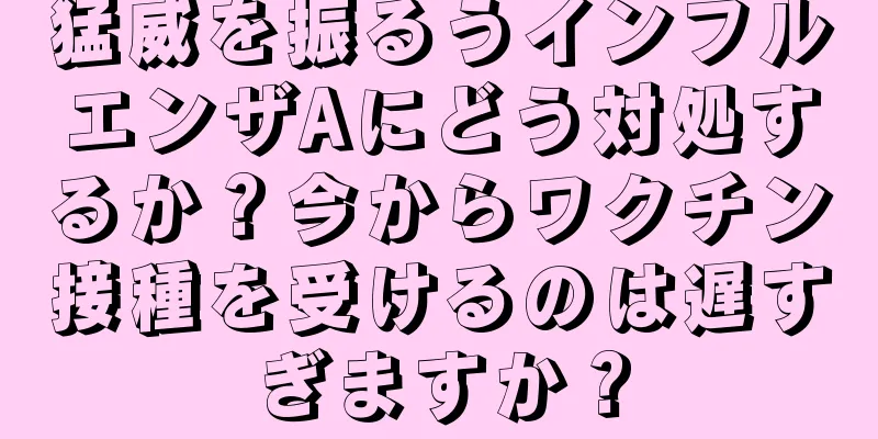 猛威を振るうインフルエンザAにどう対処するか？今からワクチン接種を受けるのは遅すぎますか？