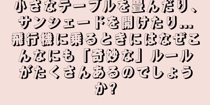 小さなテーブルを畳んだり、サンシェードを開けたり...飛行機に乗るときにはなぜこんなにも「奇妙な」ルールがたくさんあるのでしょうか?