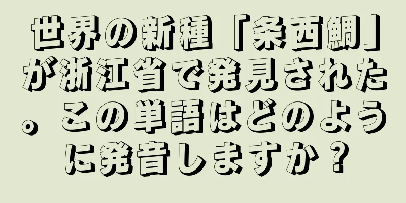 世界の新種「条西鯛」が浙江省で発見された。この単語はどのように発音しますか？