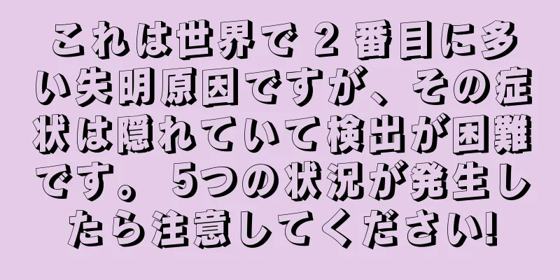 これは世界で 2 番目に多い失明原因ですが、その症状は隠れていて検出が困難です。 5つの状況が発生したら注意してください!