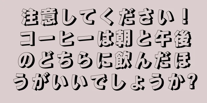 注意してください！コーヒーは朝と午後のどちらに飲んだほうがいいでしょうか?