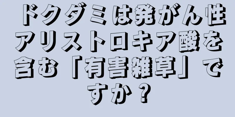 ドクダミは発がん性アリストロキア酸を含む「有害雑草」ですか？