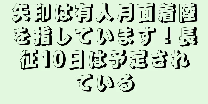 矢印は有人月面着陸を指しています！長征10日は予定されている