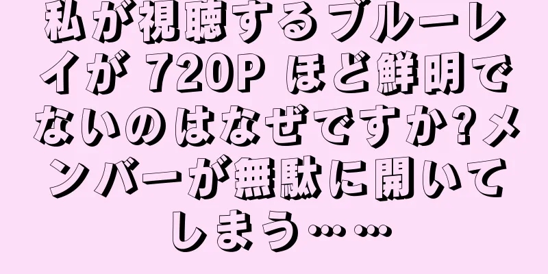 私が視聴するブルーレイが 720P ほど鮮明でないのはなぜですか?メンバーが無駄に開いてしまう……