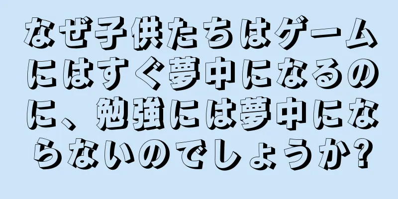 なぜ子供たちはゲームにはすぐ夢中になるのに、勉強には夢中にならないのでしょうか?