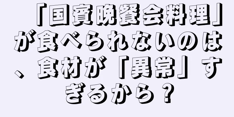 「国賓晩餐会料理」が食べられないのは、食材が「異常」すぎるから？