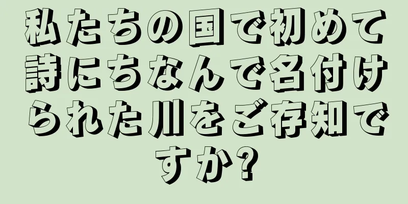 私たちの国で初めて詩にちなんで名付けられた川をご存知ですか?