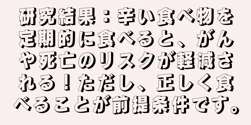 研究結果：辛い食べ物を定期的に食べると、がんや死亡のリスクが軽減される！ただし、正しく食べることが前提条件です。