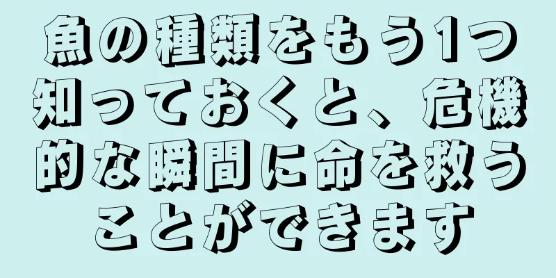 魚の種類をもう1つ知っておくと、危機的な瞬間に命を救うことができます