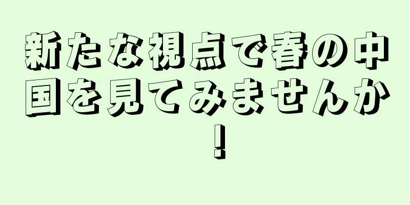新たな視点で春の中国を見てみませんか！