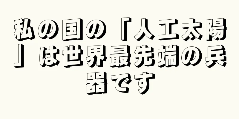 私の国の「人工太陽」は世界最先端の兵器です