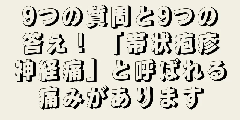 9つの質問と9つの答え！ 「帯状疱疹神経痛」と呼ばれる痛みがあります