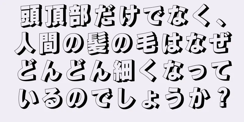 頭頂部だけでなく、人間の髪の毛はなぜどんどん細くなっているのでしょうか？