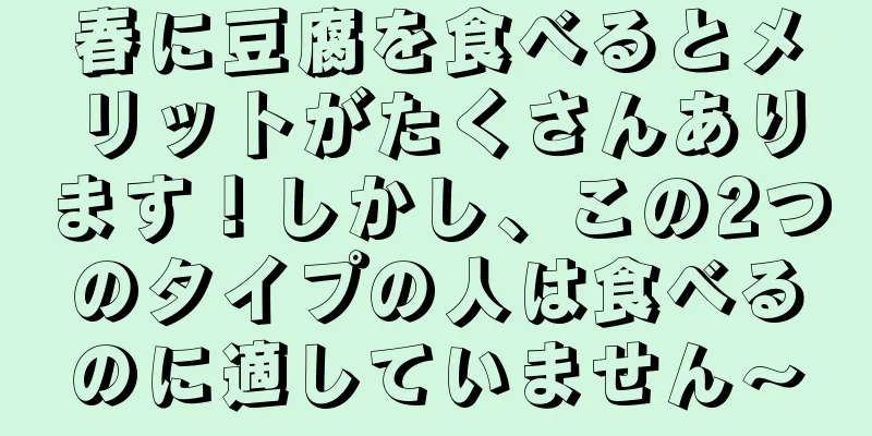 春に豆腐を食べるとメリットがたくさんあります！しかし、この2つのタイプの人は食べるのに適していません〜