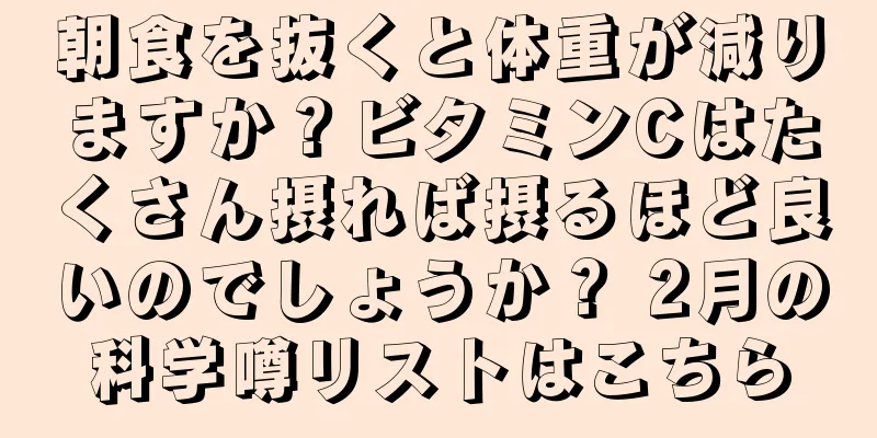 朝食を抜くと体重が減りますか？ビタミンCはたくさん摂れば摂るほど良いのでしょうか？ 2月の科学噂リストはこちら