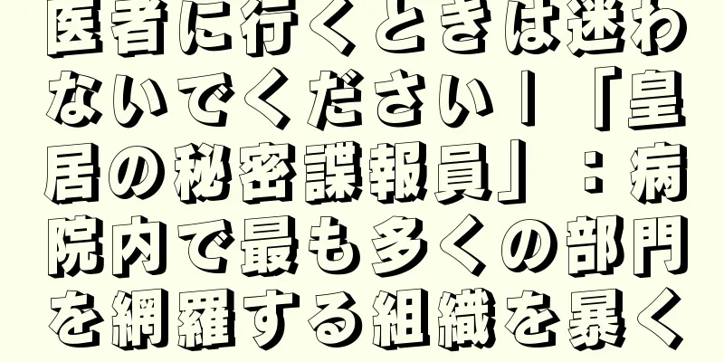 医者に行くときは迷わないでください | 「皇居の秘密諜報員」：病院内で最も多くの部門を網羅する組織を暴く