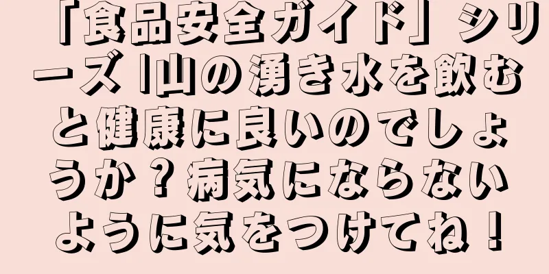 「食品安全ガイド」シリーズ |山の湧き水を飲むと健康に良いのでしょうか？病気にならないように気をつけてね！