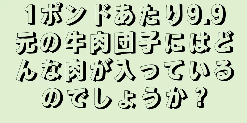 1ポンドあたり9.9元の牛肉団子にはどんな肉が入っているのでしょうか？