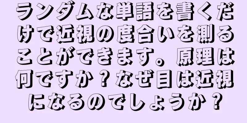 ランダムな単語を書くだけで近視の度合いを測ることができます。原理は何ですか？なぜ目は近視になるのでしょうか？