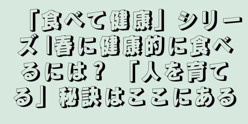 「食べて健康」シリーズ |春に健康的に食べるには？ 「人を育てる」秘訣はここにある