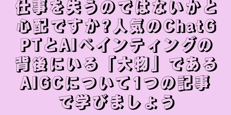仕事を失うのではないかと心配ですか?人気のChatGPTとAIペインティングの背後にいる「大物」であるAIGCについて1つの記事で学びましょう