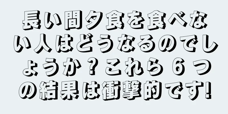 長い間夕食を食べない人はどうなるのでしょうか？これら 6 つの結果は衝撃的です!