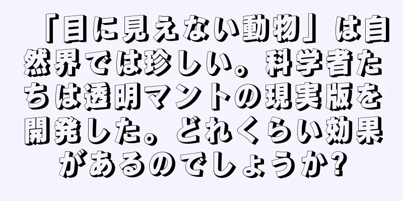 「目に見えない動物」は自然界では珍しい。科学者たちは透明マントの現実版を開発した。どれくらい効果があるのでしょうか?