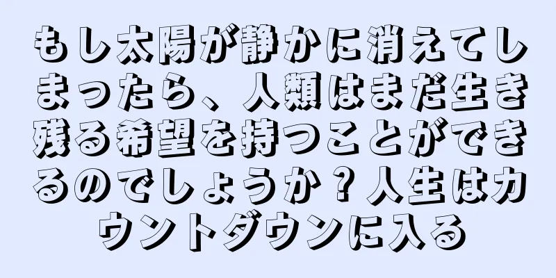もし太陽が静かに消えてしまったら、人類はまだ生き残る希望を持つことができるのでしょうか？人生はカウントダウンに入る