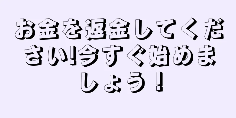 お金を返金してください!今すぐ始めましょう！
