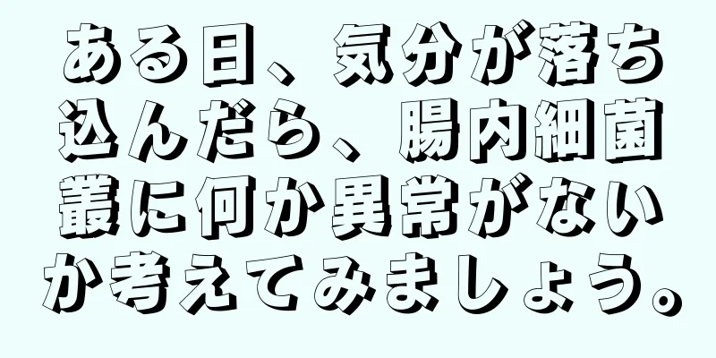 ある日、気分が落ち込んだら、腸内細菌叢に何か異常がないか考えてみましょう。