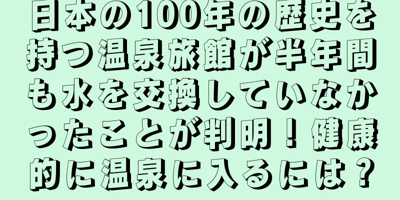 日本の100年の歴史を持つ温泉旅館が半年間も水を交換していなかったことが判明！健康的に温泉に入るには？