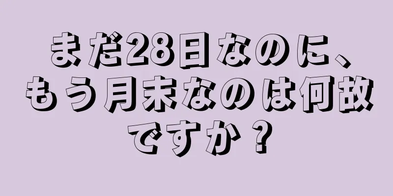 まだ28日なのに、もう月末なのは何故ですか？