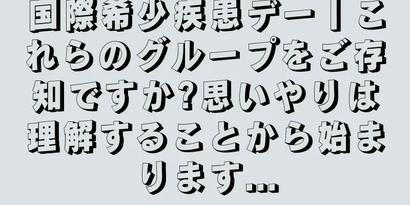 国際希少疾患デー丨これらのグループをご存知ですか?思いやりは理解することから始まります...