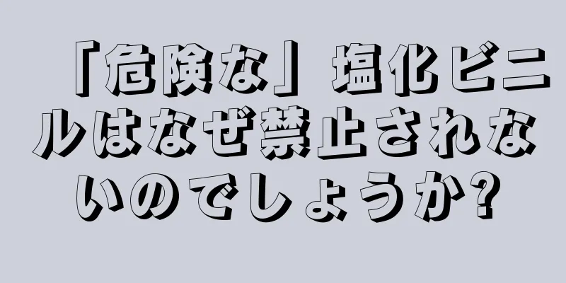 「危険な」塩化ビニルはなぜ禁止されないのでしょうか?