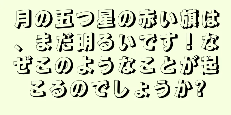 月の五つ星の赤い旗は、まだ明るいです！なぜこのようなことが起こるのでしょうか?