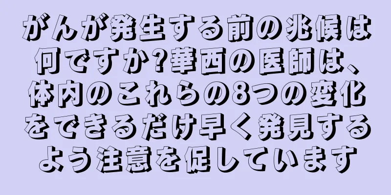 がんが発生する前の兆候は何ですか?華西の医師は、体内のこれらの8つの変化をできるだけ早く発見するよう注意を促しています