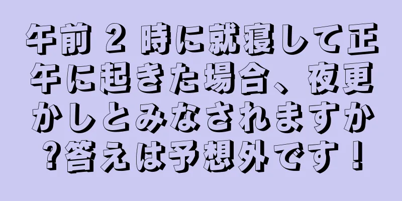 午前 2 時に就寝して正午に起きた場合、夜更かしとみなされますか?答えは予想外です！