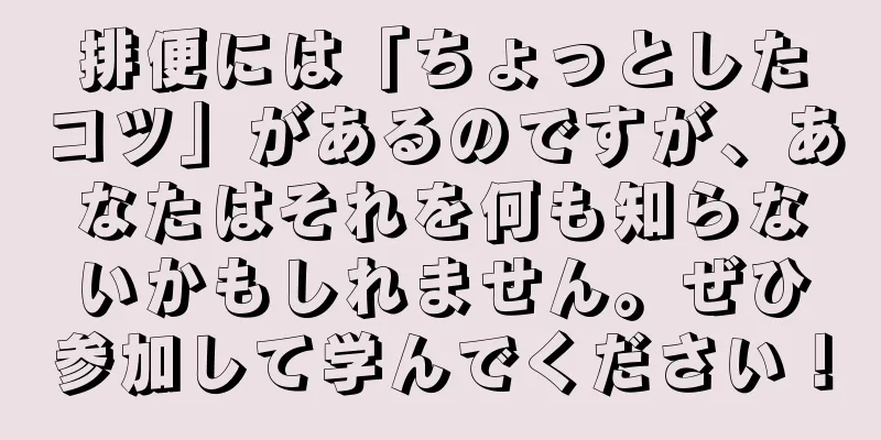 排便には「ちょっとしたコツ」があるのですが、あなたはそれを何も知らないかもしれません。ぜひ参加して学んでください！