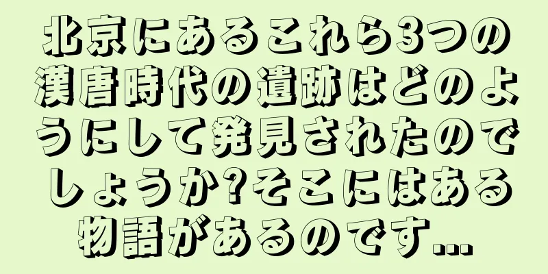 北京にあるこれら3つの漢唐時代の遺跡はどのようにして発見されたのでしょうか?そこにはある物語があるのです...