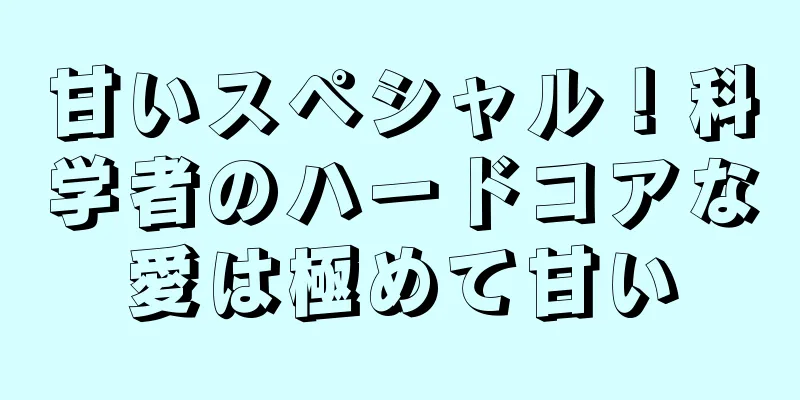 甘いスペシャル！科学者のハードコアな愛は極めて甘い