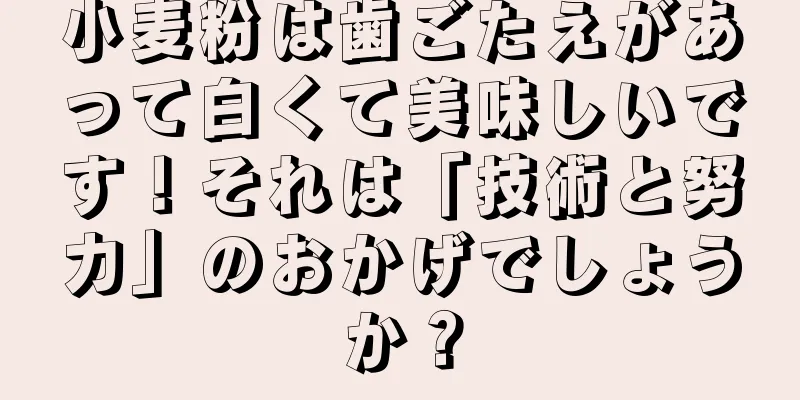 小麦粉は歯ごたえがあって白くて美味しいです！それは「技術と努力」のおかげでしょうか？