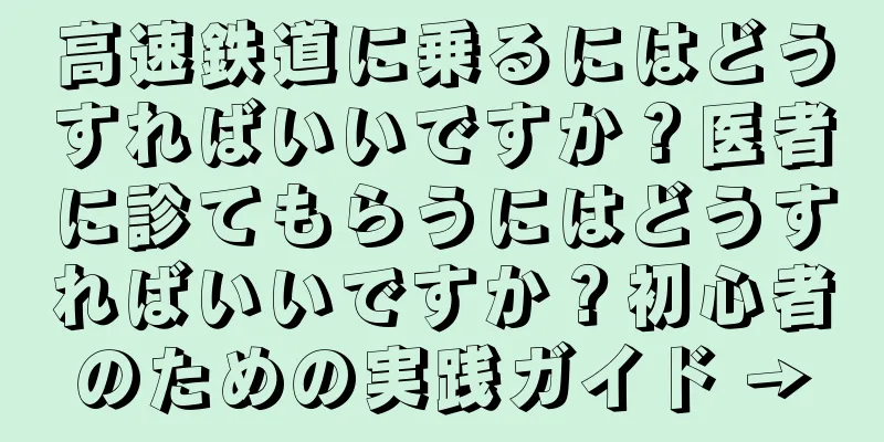高速鉄道に乗るにはどうすればいいですか？医者に診てもらうにはどうすればいいですか？初心者のための実践ガイド →