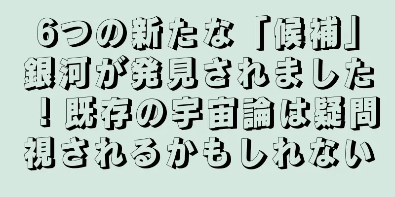 6つの新たな「候補」銀河が発見されました！既存の宇宙論は疑問視されるかもしれない