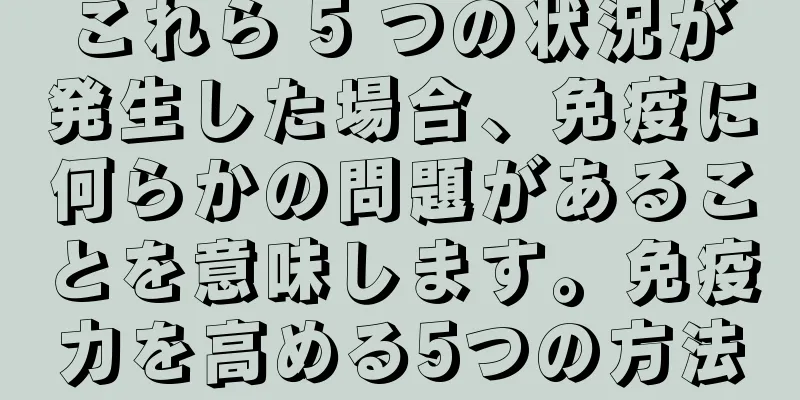 これら 5 つの状況が発生した場合、免疫に何らかの問題があることを意味します。免疫力を高める5つの方法